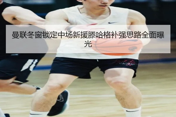 曼联冬窗锁定中场新援滕哈格补强思路全面曝光