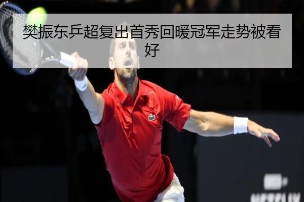 樊振东乒超复出首秀回暖冠军走势被看好