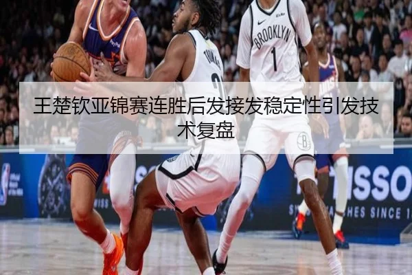 王楚钦亚锦赛连胜后发接发稳定性引发技术复盘